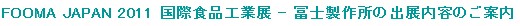 FOOMA JAPAN 2011 国際食品工業展 - 冨士製作所の出展内容のご案内